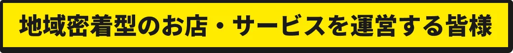 地域密着型のお店・サービスを運営する皆様